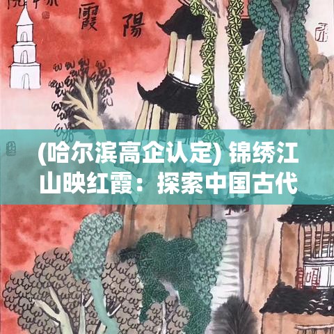 (哈尔滨高企认定) 锦绣江山映红霞：探索中国古代山水画中的自然美与艺术境界